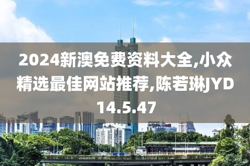 2024新澳免费资料大全,小众精选最佳网站推荐,陈若琳JYD14.5.47