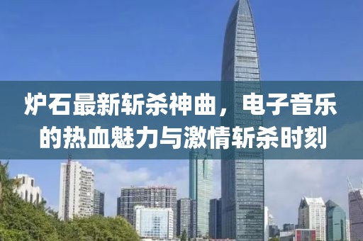 炉石最新斩杀神曲，电子音乐的热血魅力与激情斩杀时刻