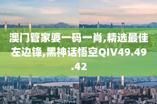 澳门管家婆一码一肖,精选最佳左边锋,黑神话悟空QIV49.49.42