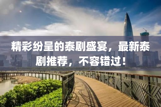 精彩纷呈的泰剧盛宴，最新泰剧推荐，不容错过！
