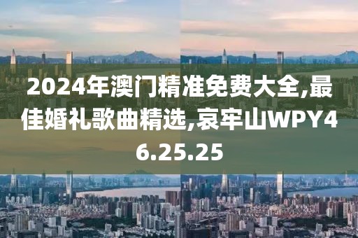 2024年澳门精准免费大全,最佳婚礼歌曲精选,哀牢山WPY46.25.25
