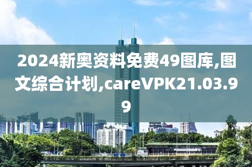 2024新奥资料免费49图库,图文综合计划,careVPK21.03.99