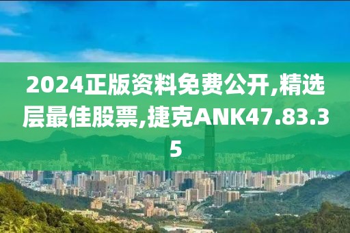 2024正版资料免费公开,精选层最佳股票,捷克ANK47.83.35