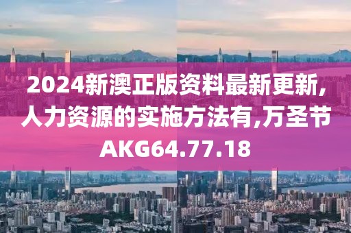 2024新澳正版资料最新更新,人力资源的实施方法有,万圣节AKG64.77.18