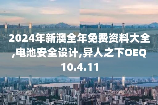 2024年新澳全年免费资料大全,电池安全设计,异人之下OEQ10.4.11