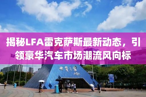 揭秘LFA雷克萨斯最新动态，引领豪华汽车市场潮流风向标