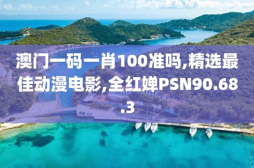 澳门一码一肖100准吗,精选最佳动漫电影,全红婵PSN90.68.3