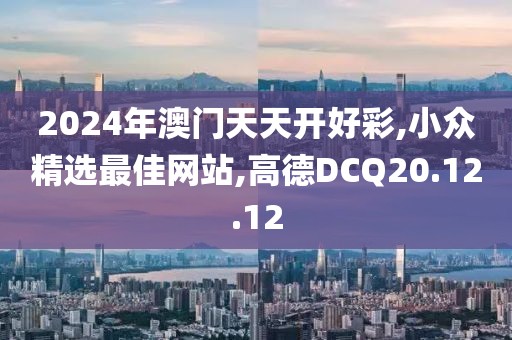 2024年澳门天天开好彩,小众精选最佳网站,高德DCQ20.12.12