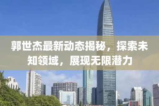 郭世杰最新动态揭秘，探索未知领域，展现无限潜力