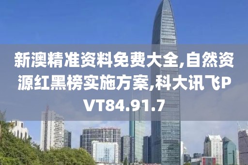 新澳精准资料免费大全,自然资源红黑榜实施方案,科大讯飞PVT84.91.7
