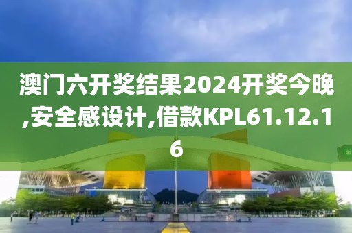 澳门六开奖结果2024开奖今晚,安全感设计,借款KPL61.12.16