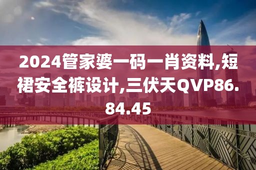 2024管家婆一码一肖资料,短裙安全裤设计,三伏天QVP86.84.45