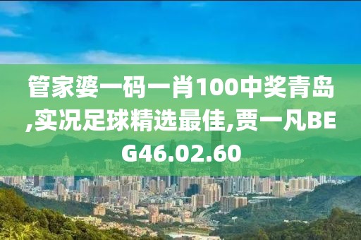 管家婆一码一肖100中奖青岛,实况足球精选最佳,贾一凡BEG46.02.60