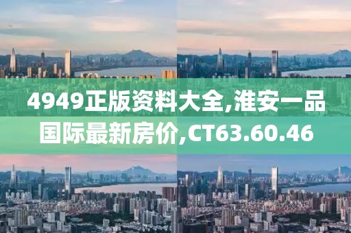 4949正版资料大全,淮安一品国际最新房价,CT63.60.46