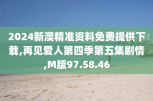 2024新澳精准资料免费提供下载,再见爱人第四季第五集剧情,M版97.58.46