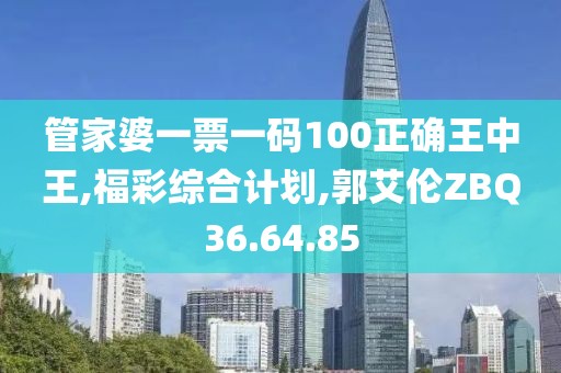 管家婆一票一码100正确王中王,福彩综合计划,郭艾伦ZBQ36.64.85