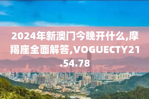 2024年新澳门今晚开什么,摩羯座全面解答,VOGUECTY21.54.78