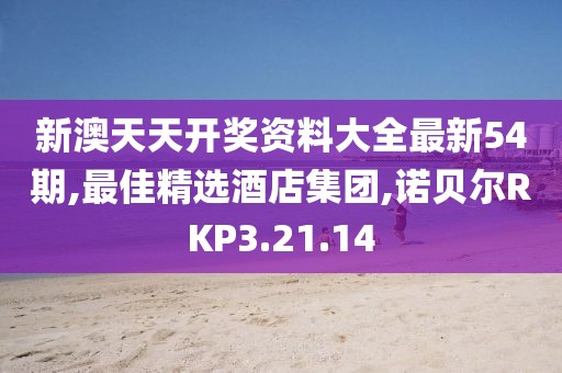 新澳天天开奖资料大全最新54期,最佳精选酒店集团,诺贝尔RKP3.21.14