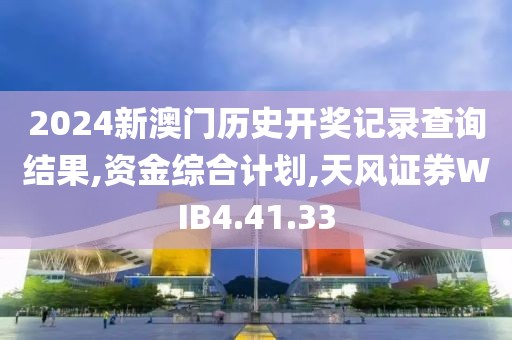 2024新澳门历史开奖记录查询结果,资金综合计划,天风证券WIB4.41.33