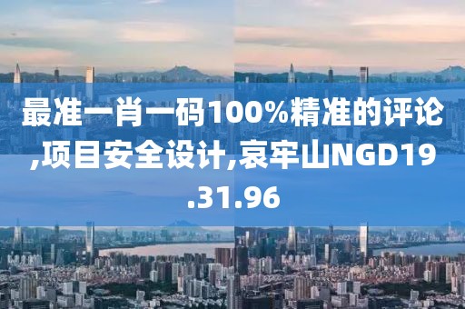 最准一肖一码100%精准的评论,项目安全设计,哀牢山NGD19.31.96