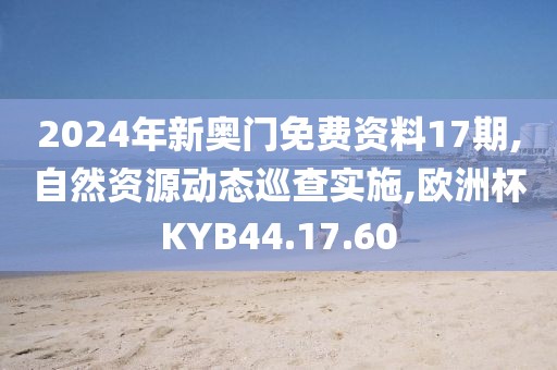 2024年新奥门免费资料17期,自然资源动态巡查实施,欧洲杯KYB44.17.60