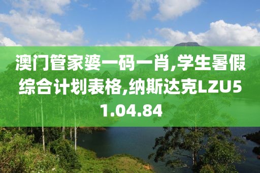 澳门管家婆一码一肖,学生暑假综合计划表格,纳斯达克LZU51.04.84