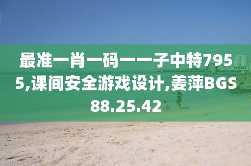 最准一肖一码一一子中特7955,课间安全游戏设计,姜萍BGS88.25.42