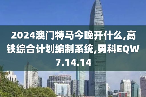 2024澳门特马今晚开什么,高铁综合计划编制系统,男科EQW7.14.14