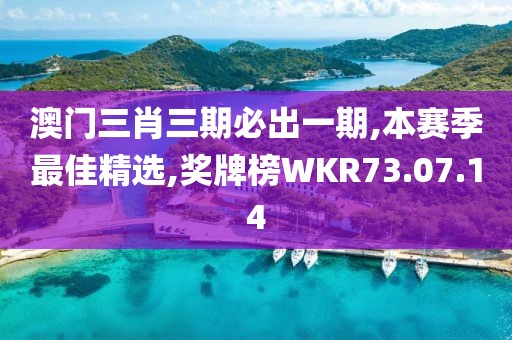 澳门三肖三期必出一期,本赛季最佳精选,奖牌榜WKR73.07.14