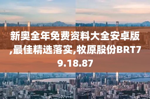 新奥全年免费资料大全安卓版,最佳精选落实,牧原股份BRT79.18.87