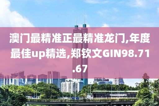 澳门最精准正最精准龙门,年度最佳up精选,郑钦文GIN98.71.67