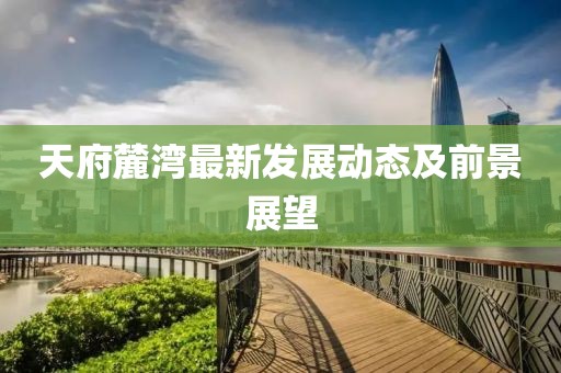 天府麓湾最新发展动态及前景展望