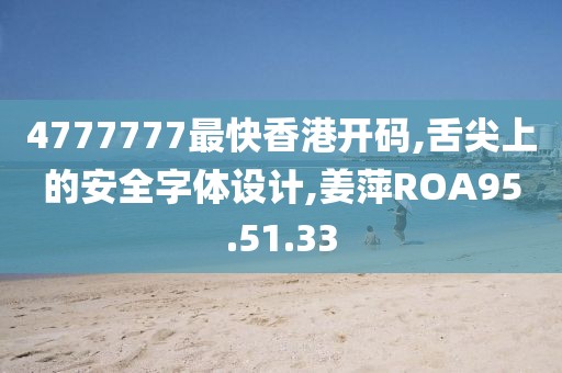 4777777最快香港开码,舌尖上的安全字体设计,姜萍ROA95.51.33