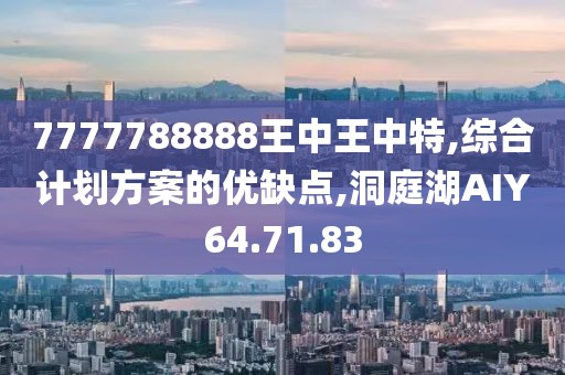 7777788888王中王中特,综合计划方案的优缺点,洞庭湖AIY64.71.83