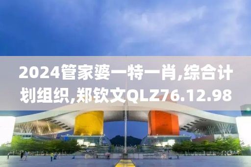 2024管家婆一特一肖,综合计划组织,郑钦文QLZ76.12.98