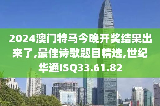 2024澳门特马今晚开奖结果出来了,最佳诗歌题目精选,世纪华通ISQ33.61.82