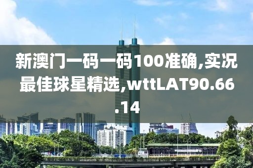 新澳门一码一码100准确,实况最佳球星精选,wttLAT90.66.14