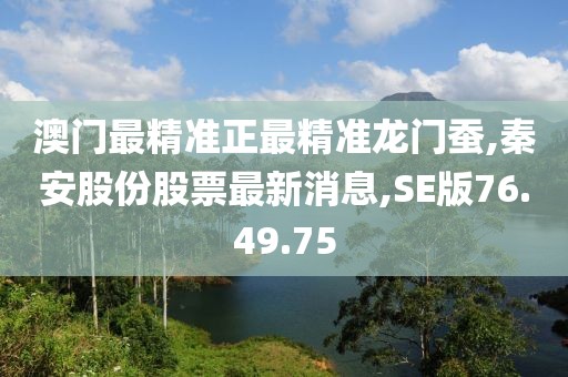 澳门最精准正最精准龙门蚕,秦安股份股票最新消息,SE版76.49.75