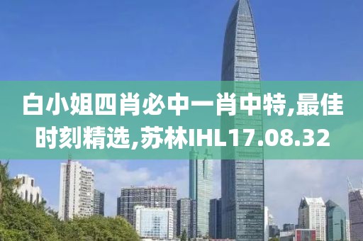 白小姐四肖必中一肖中特,最佳时刻精选,苏林IHL17.08.32