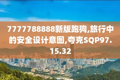 7777788888新版跑狗,旅行中的安全设计意图,夸克SQP97.15.32