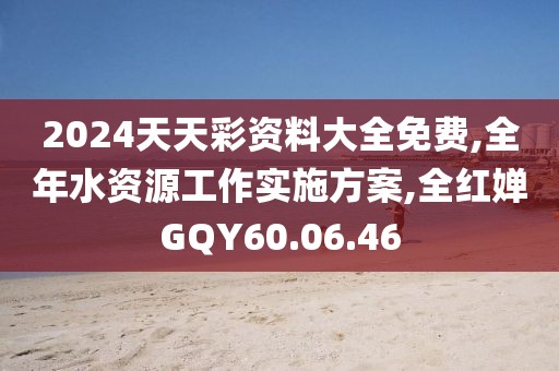 2024天天彩资料大全免费,全年水资源工作实施方案,全红婵GQY60.06.46