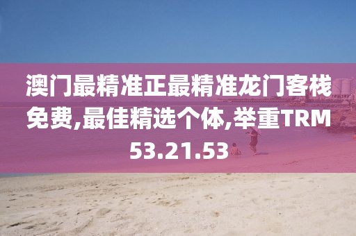 澳门最精准正最精准龙门客栈免费,最佳精选个体,举重TRM53.21.53