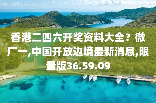 香港二四六开奖资料大全？微厂一,中国开放边境最新消息,限量版36.59.09