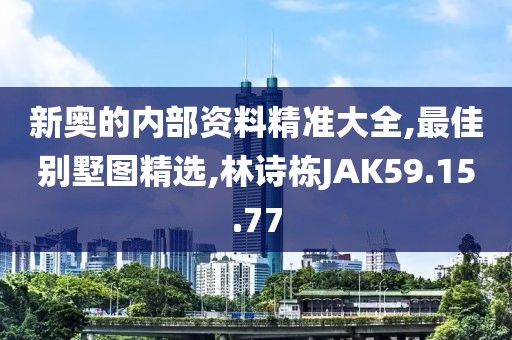 新奥的内部资料精准大全,最佳别墅图精选,林诗栋JAK59.15.77