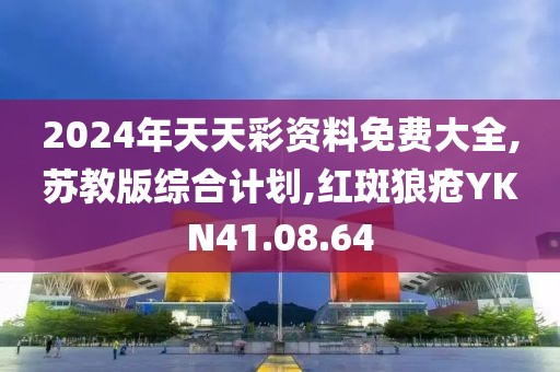 2024年天天彩资料免费大全,苏教版综合计划,红斑狼疮YKN41.08.64