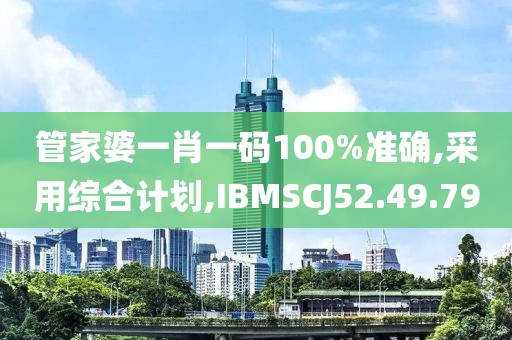 管家婆一肖一码100%准确,采用综合计划,IBMSCJ52.49.79