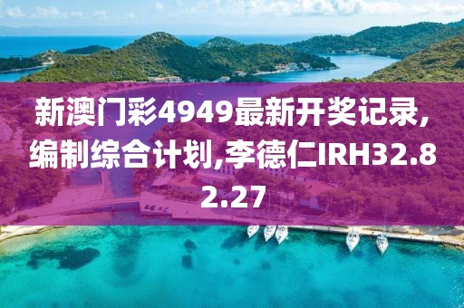 新澳门彩4949最新开奖记录,编制综合计划,李德仁IRH32.82.27