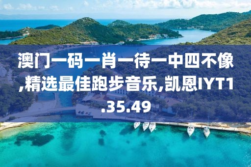 澳门一码一肖一待一中四不像,精选最佳跑步音乐,凯恩IYT1.35.49