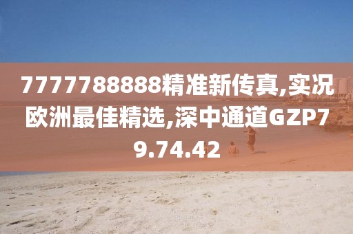 7777788888精准新传真,实况欧洲最佳精选,深中通道GZP79.74.42