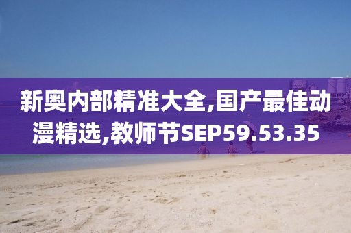 新奥内部精准大全,国产最佳动漫精选,教师节SEP59.53.35